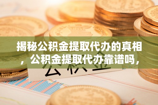 洞口揭秘公积金提取代办的真相，公积金提取代办靠谱吗，如何选择专业服务？
