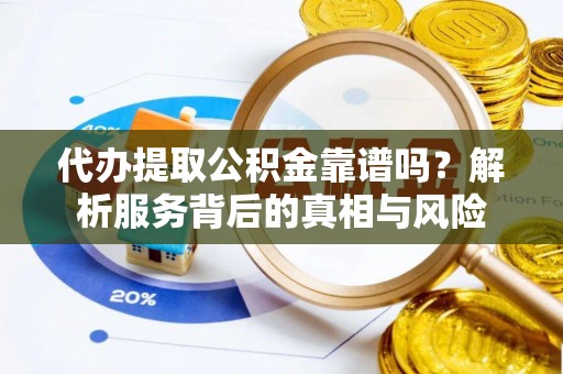 洞口代办提取公积金靠谱吗？解析服务背后的真相与风险