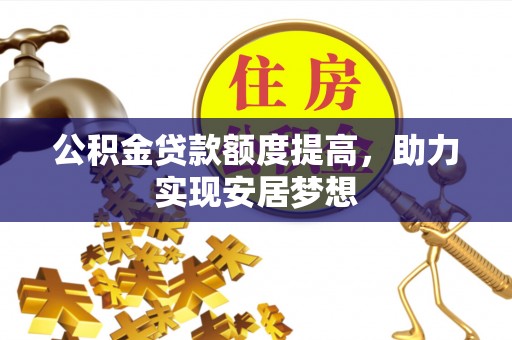 洞口公积金贷款额度提高，助力实现安居梦想