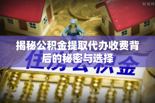 洞口揭秘公积金提取代办收费背后的秘密与选择