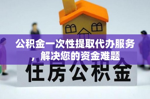 洞口公积金一次性提取代办服务，解决您的资金难题
