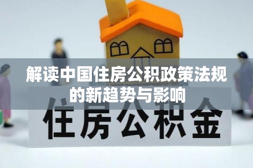 洞口解读中国住房公积政策法规的新趋势与影响