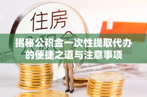洞口揭秘公积金一次性提取代办的便捷之道与注意事项
