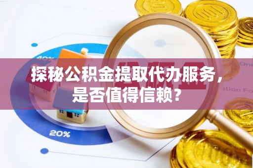 洞口探秘公积金提取代办服务，是否值得信赖？