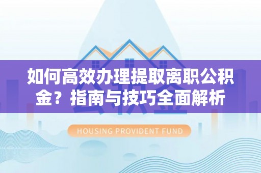 洞口如何高效办理提取离职公积金？指南与技巧全面解析