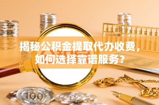 洞口揭秘公积金提取代办收费，如何选择靠谱服务？