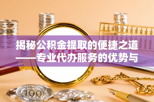 洞口揭秘公积金提取的便捷之道——专业代办服务的优势与选择