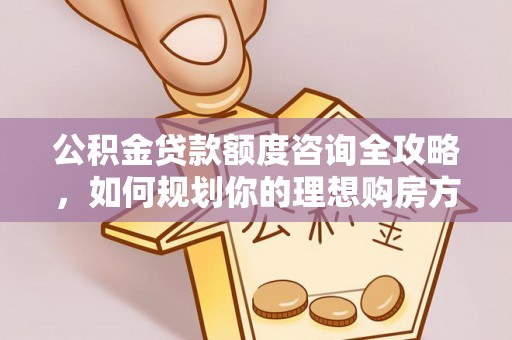 洞口公积金贷款额度咨询全攻略，如何规划你的理想购房方案