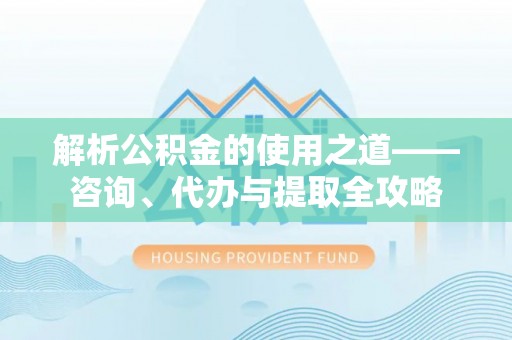 洞口解析公积金的使用之道——咨询、代办与提取全攻略