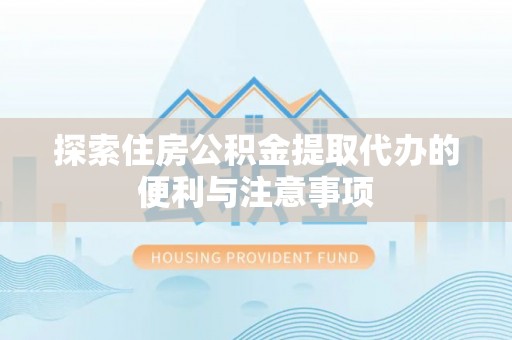 洞口探索住房公积金提取代办的便利与注意事项