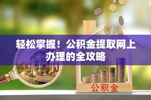 洞口轻松掌握！公积金提取网上办理的全攻略