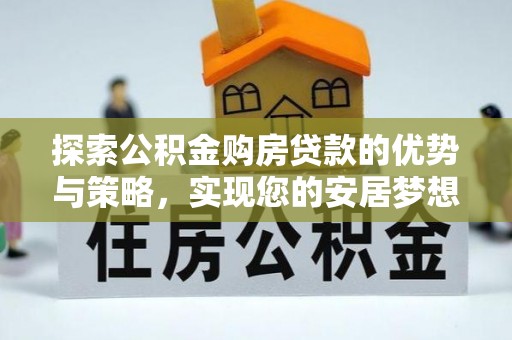 洞口探索公积金购房贷款的优势与策略，实现您的安居梦想