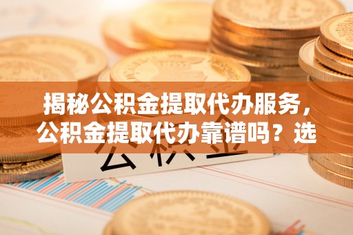 洞口揭秘公积金提取代办服务，公积金提取代办靠谱吗？选择需谨慎