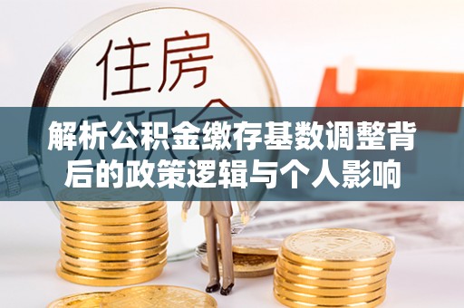 洞口解析公积金缴存基数调整背后的政策逻辑与个人影响