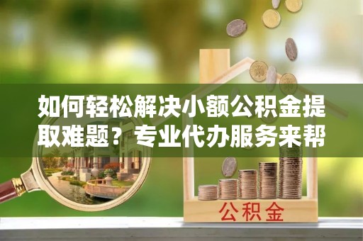 洞口如何轻松解决小额公积金提取难题？专业代办服务来帮忙