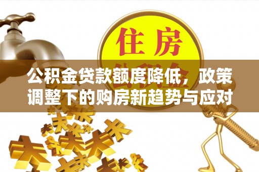 洞口公积金贷款额度降低，政策调整下的购房新趋势与应对策略