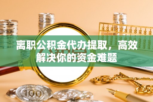 洞口离职公积金代办提取，高效解决你的资金难题