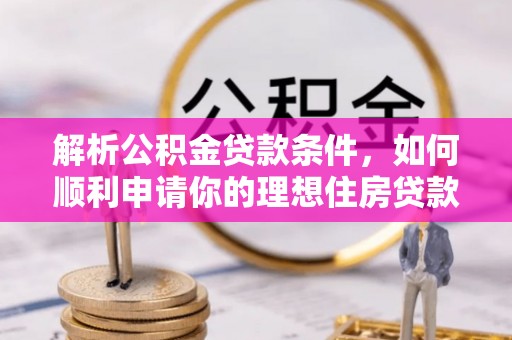 洞口解析公积金贷款条件，如何顺利申请你的理想住房贷款