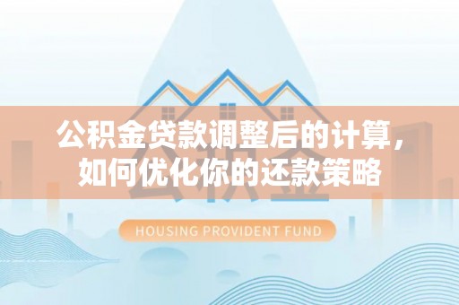 洞口公积金贷款调整后的计算，如何优化你的还款策略
