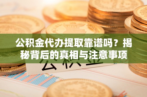 洞口公积金代办提取靠谱吗？揭秘背后的真相与注意事项