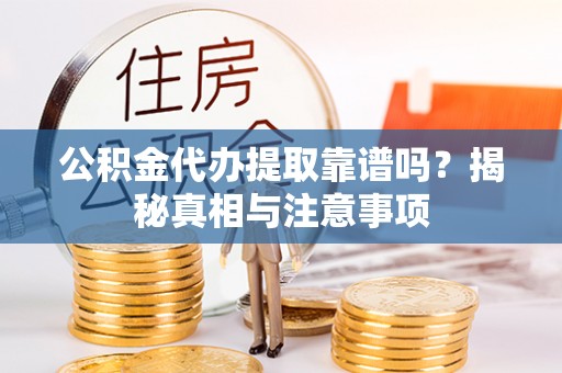 洞口公积金代办提取靠谱吗？揭秘真相与注意事项