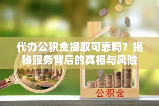 洞口代办公积金提取可靠吗？揭秘服务背后的真相与风险