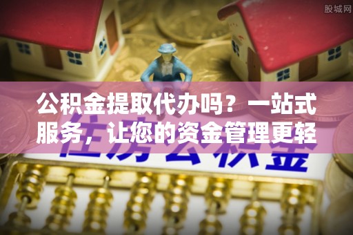 洞口公积金提取代办吗？一站式服务，让您的资金管理更轻松