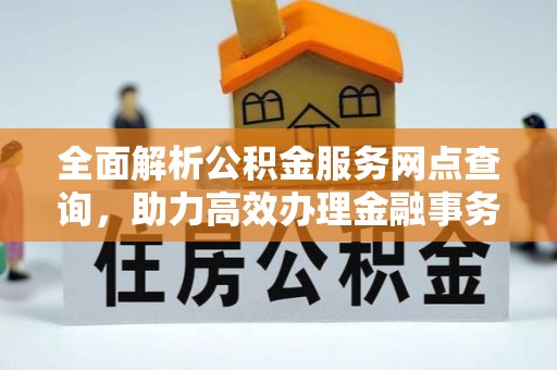 洞口全面解析公积金服务网点查询，助力高效办理金融事务