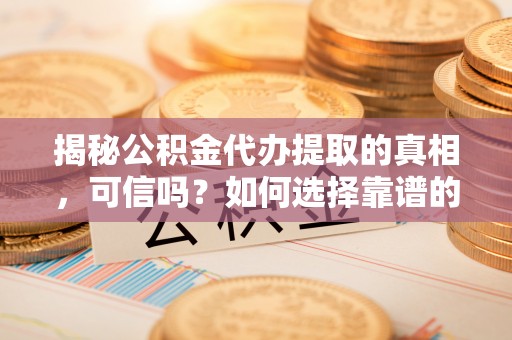 洞口揭秘公积金代办提取的真相，可信吗？如何选择靠谱的服务商？