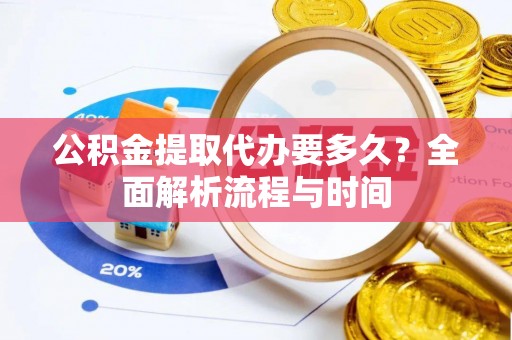 洞口公积金提取代办要多久？全面解析流程与时间