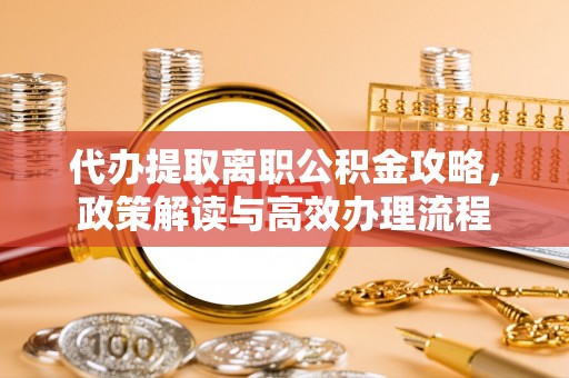 洞口代办提取离职公积金攻略，政策解读与高效办理流程