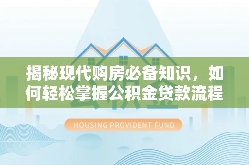 洞口揭秘现代购房必备知识，如何轻松掌握公积金贷款流程