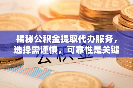 洞口揭秘公积金提取代办服务，选择需谨慎，可靠性是关键