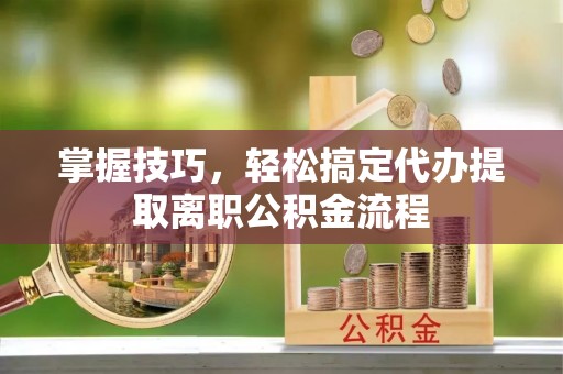 洞口掌握技巧，轻松搞定代办提取离职公积金流程