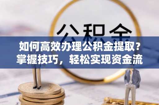 洞口如何高效办理公积金提取？掌握技巧，轻松实现资金流动