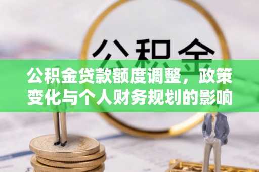 洞口公积金贷款额度调整，政策变化与个人财务规划的影响分析