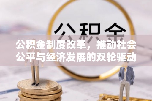 洞口公积金制度改革，推动社会公平与经济发展的双轮驱动