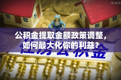 洞口公积金提取金额政策调整，如何最大化你的利益？