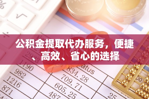 洞口公积金提取代办服务，便捷、高效、省心的选择