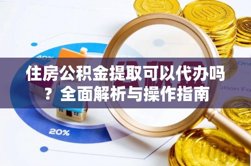 洞口住房公积金提取可以代办吗？全面解析与操作指南