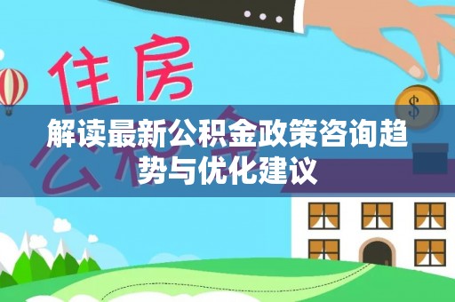 洞口解读最新公积金政策咨询趋势与优化建议