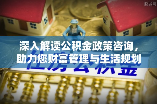 洞口深入解读公积金政策咨询，助力您财富管理与生活规划