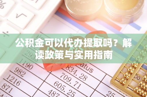 洞口公积金可以代办提取吗？解读政策与实用指南