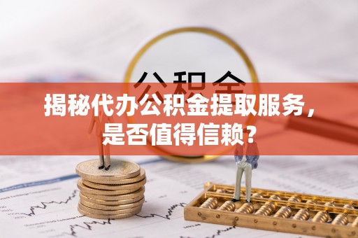 洞口揭秘代办公积金提取服务，是否值得信赖？