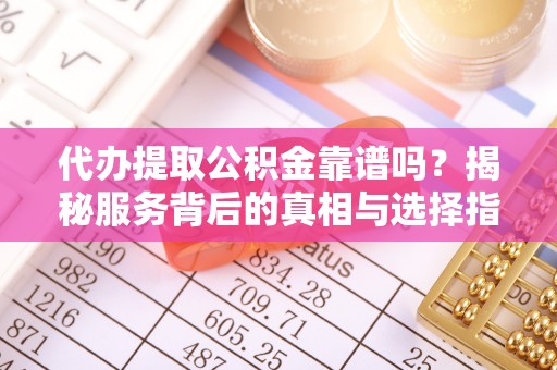 洞口代办提取公积金靠谱吗？揭秘服务背后的真相与选择指南