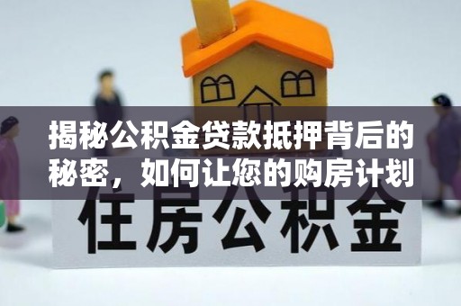 洞口揭秘公积金贷款抵押背后的秘密，如何让您的购房计划更轻松？