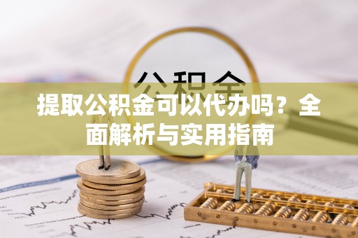 洞口提取公积金可以代办吗？全面解析与实用指南