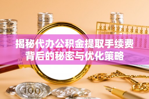 洞口揭秘代办公积金提取手续费背后的秘密与优化策略