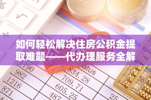 洞口如何轻松解决住房公积金提取难题——代办理服务全解析