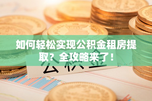 洞口如何轻松实现公积金租房提取？全攻略来了！